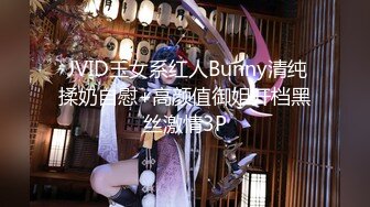  JVID玉女系红人Bunny清纯揉奶自慰+高颜值御姐开档黑丝激情3P