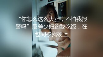 “你怎么这么大胆，不怕我报警吗”反差少妇约我吃饭，在包间被我硬上