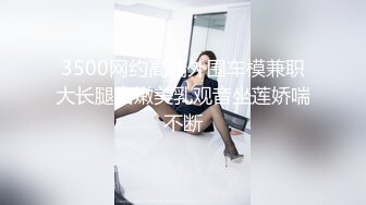 3500网约高端外围车模兼职大长腿白嫩美乳观音坐莲娇喘不断