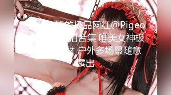  身材一流的极品网红@Pigeon大尺度私拍合集 唯美女神极品爆乳身材 户外多场景随意露出