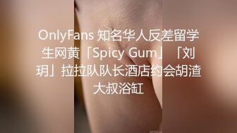 OnlyFans 知名华人反差留学生网黄「Spicy Gum」「刘玥」拉拉队队长酒店约会胡渣大叔浴缸