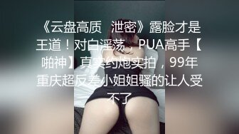 《云盘高质✿泄密》露脸才是王道！对白淫荡，PUA高手【啪神】真实约炮实拍，99年重庆超反差小姐姐骚的让人受不了