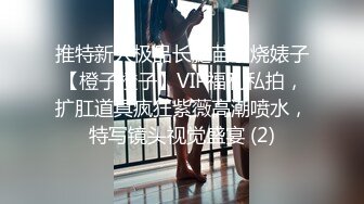 推特新人极品长腿苗条烧婊子【橙子橙子】VIP福利私拍，扩肛道具疯狂紫薇高潮喷水，特写镜头视觉盛宴 (2)