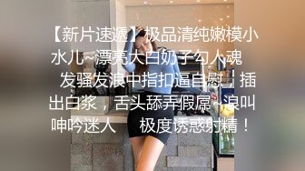 极品女神再返场，清纯乖巧身材颜值均高分，近距离清晰看小穴被抽查