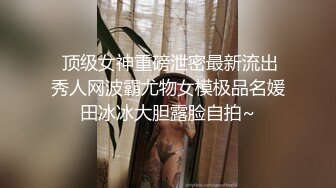  顶级女神重磅泄密最新流出秀人网波霸尤物女模极品名媛田冰冰大胆露脸自拍~