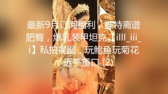 最新9月订阅福利，推特离谱肥臀，爆乳装甲坦克【illl_iii_i】私拍视图，玩鲍鱼玩菊花，近乎重口 (2)