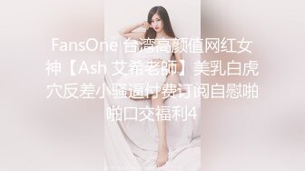 FansOne 台湾高颜值网红女神【Ash 艾希老師】美乳白虎穴反差小骚逼付费订阅自慰啪啪口交福利4