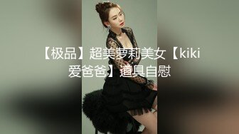 【极品】超美萝莉美女【kiki爱爸爸】道具自慰