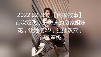 2022.02.28，【良家故事】首次双飞，开奥迪的良家姐妹花，让她们69，狂插双穴，淫荡至极