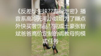 《反差学生妹??露脸泄密》播音系高冷无毛小姐姐为了赚点外快买奢饰品??完成土豪张智斌爸爸高价定制的调教母狗模式任务