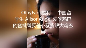 ⭐️OlnyFans福利⭐️中国留学生 AlisonAngel 爱吃鸡巴的蜜桃臀反差小骚货跟大鸡巴男