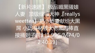 【新片速遞】 极品媚黑骚婊人妻✅顶级绿帽大神『reallysweettea』把小娇妻献给大黑屌 小巧身材被大老黑肉棒直接捅到子宫3 [1.99G/MP4/02:40:39]