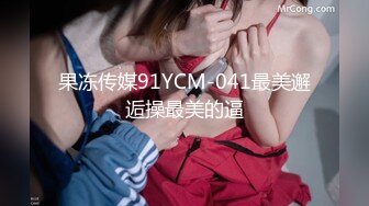 果冻传媒91YCM-041最美邂逅操最美的逼