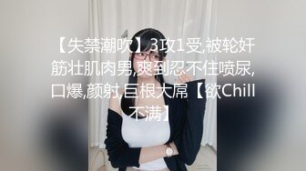 【失禁潮吹】3攻1受,被轮奸筋壮肌肉男,爽到忍不住喷尿,口爆,颜射,巨根大屌【欲Chill不满】