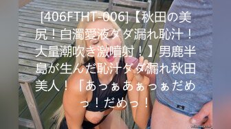 [406FTHT-006]【秋田の美尻！白濁愛液ダダ漏れ恥汁！大量潮吹き激噴射！】男鹿半島が生んだ恥汁ダダ漏れ秋田美人！「あっぁあぁっぁだめっ！だめっ！