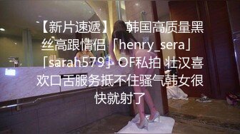 【新片速遞】 ✨韩国高质量黑丝高跟情侣「henry_sera」「sarah579」OF私拍 壮汉喜欢口舌服务抵不住骚气韩女很快就射了