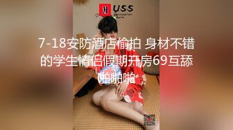 7-18安防酒店偷拍 身材不错的学生情侣假期开房69互舔啪啪啪