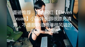 重磅推荐，抖音网红【Eleven_xuan】小妹妹长得很漂亮清秀，不是那种油爆爆很风骚的，算是一股清流