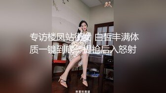  专访楼凤站街女 白皙丰满体质一镜到底，提枪后入怒射