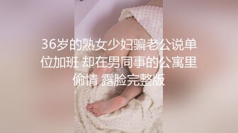 36岁的熟女少妇骗老公说单位加班 却在男同事的公寓里偷情 露脸完整版