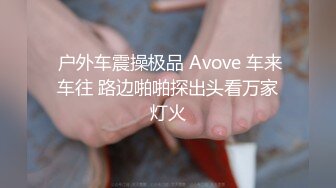  户外车震操极品 Avove 车来车往 路边啪啪探出头看万家灯火