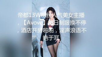 帝都13W粉丝人气美女主播，【Avove】每日制服换不停，酒店开房啪啪，淫声浪语不绝于耳