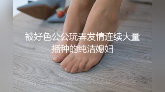 被好色公公玩弄发情连续大量播种的纯洁媳妇