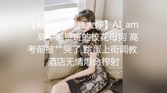 【硬核❤️调教大神】AI_am✿ 高中隔壁班的校花母狗 高考前被艹哭了 跳蛋上街调教 酒店无情爆肏榨射