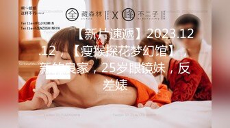 ♈ ♈ ♈ 【新片速遞】2023.12.12，【瘦猴探花梦幻馆】，新的良家，25岁眼镜妹，反差婊