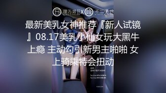 最新美乳女神推荐『新人试镜』08.17美乳小仙女玩大黑牛上瘾 主动勾引新男主啪啪 女上骑乘特会扭动