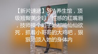 【新片速遞】SPA养生馆，顶级翘臀美少妇，性感的红嘴唇，技师摸个奶子她都能仙仙欲死，抓着小哥哥的大鸡吧，狠狠地顶入她的身体内