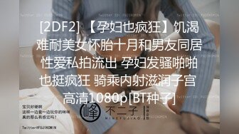 [2DF2] 【孕妇也疯狂】饥渴难耐美女怀胎十月和男友同居性爱私拍流出 孕妇发骚啪啪也挺疯狂 骑乘内射滋润子宫 高清1080p[BT种子]