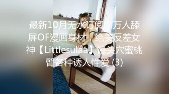 最新10月无水订阅③万人舔屏OF漫画身材，绝美反差女神【Littlesulaa】馒头穴蜜桃臀各种诱人性爱 (3)