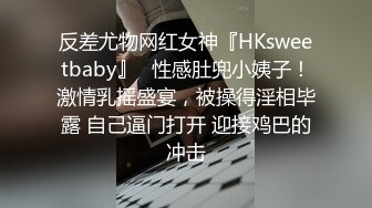 反差尤物网红女神『HKsweetbaby』✿性感肚兜小姨子！激情乳摇盛宴，被操得淫相毕露 自己逼门打开 迎接鸡巴的冲击