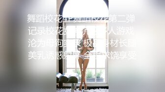 舞蹈校花4P舞蹈校花第二弹 记录校花女神沉沦多人游戏 沦为母狗实录 极品身材长腿美乳诱惑射屏 全程求饶享受！