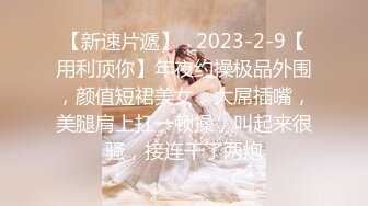 【新速片遞】   2023-2-9【用利顶你】年夜约操极品外围，颜值短裙美女，大屌插嘴，美腿肩上扛一顿操，叫起来很骚，接连干了两炮