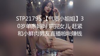 STP21795 【气质小姐姐】30岁单亲妈妈 哄完女儿 赶紧和小鲜肉男友直播啪啪赚钱