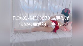 FLIXKO-MFK0070 麻豆传媒 渴望被塞满的丰腴少妇