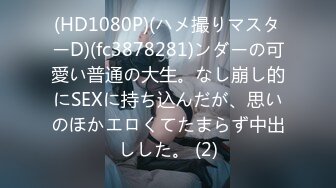 (HD1080P)(ハメ撮りマスターD)(fc3878281)ンダーの可愛い普通の大生。なし崩し的にSEXに持ち込んだが、思いのほかエロくてたまらず中出しした。 (2)