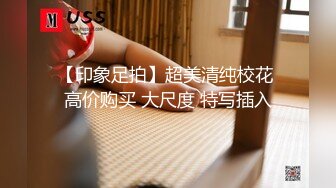 【印象足拍】超美清纯校花 高价购买 大尺度 特写插入