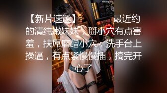 【新片速遞】  ❤️❤️ 最近约的清纯嫩妹妹，掰小穴有点害羞，扶屌磨蹭小穴，洗手台上操逼，有点紧慢慢插，搞完开心了