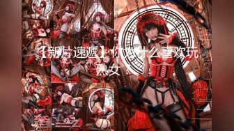 【新片速遞】你为什么喜欢玩熟女？ 