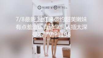 7/8最新 网红来袭约甜美嫩妹有点羞涩认真舔屌后入插太深受不了VIP1196