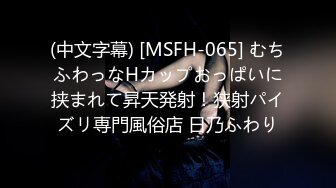 (中文字幕) [MSFH-065] むちふわっなHカップおっぱいに挟まれて昇天発射！狭射パイズリ専門風俗店 日乃ふわり