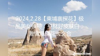 2024.2.28【柬埔寨探花】极品美女模特，身材好皮肤白，激情爆操花式交合