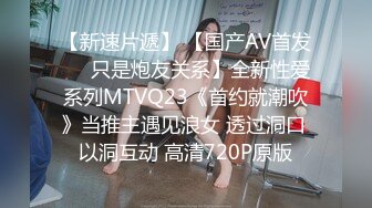 【新速片遞】 【国产AV首发❤️只是炮友关系】全新性爱系列MTVQ23《首约就潮吹》当推主遇见浪女 透过洞口 以洞互动 高清720P原版