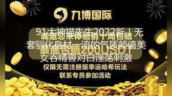    91大神猫先生2022新！无套驯化身材一流的气质颜值美女吞精兽对白淫荡刺激