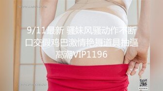 9/11最新 骚妹风骚动作不断口交假鸡巴激情艳舞道具抽逼高潮VIP1196