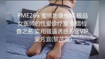 PME266 蜜桃影像传媒 极品女医师的性爱诊疗室 假借检查之名 实用骚逼诱惑多金VIP 吴芳宜(黎芷萱)