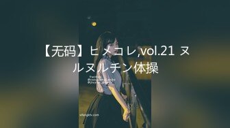 【无码】ヒメコレ,vol.21 ヌルヌルチン体操